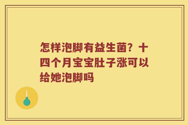 怎样泡脚有益生菌？十四个月宝宝肚子涨可以给她泡脚吗