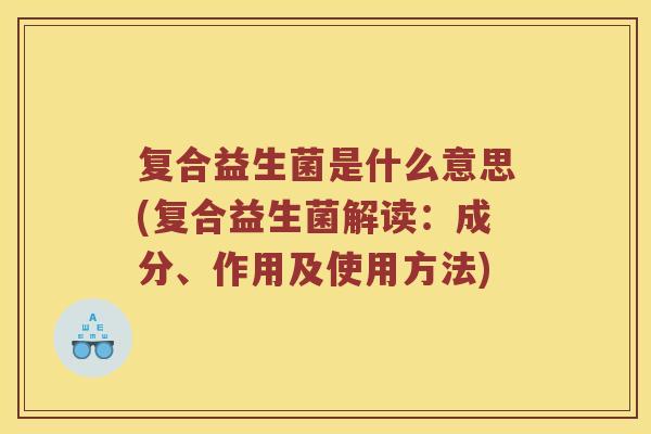 复合益生菌是什么意思(复合益生菌解读：成分、作用及使用方法)