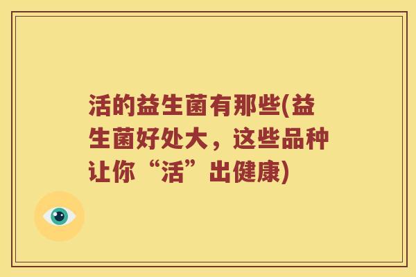 活的益生菌有那些(益生菌好处大，这些品种让你“活”出健康)