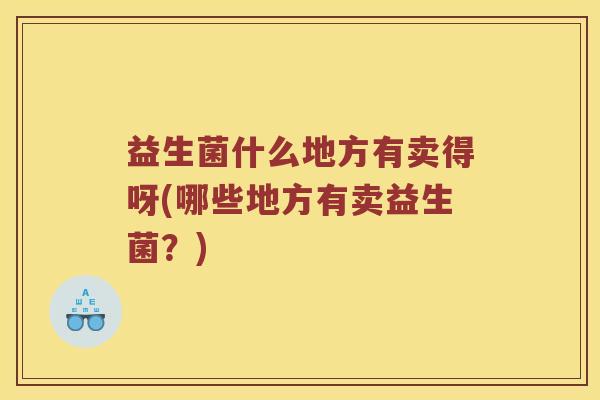 益生菌什么地方有卖得呀(哪些地方有卖益生菌？)