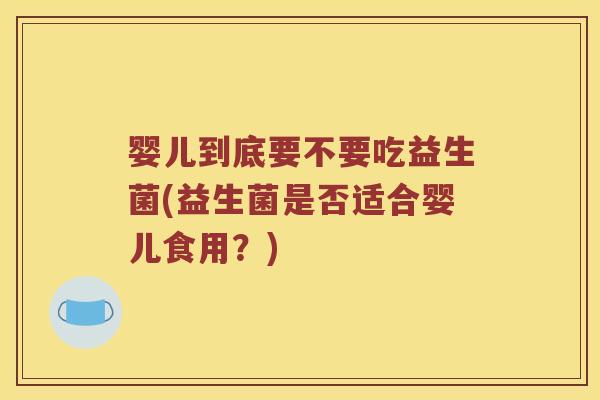 婴儿到底要不要吃益生菌(益生菌是否适合婴儿食用？)