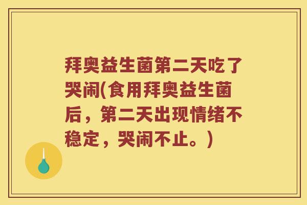 拜奥益生菌第二天吃了哭闹(食用拜奥益生菌后，第二天出现情绪不稳定，哭闹不止。)