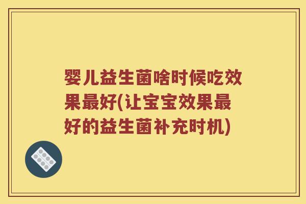 婴儿益生菌啥时候吃效果最好(让宝宝效果最好的益生菌补充时机)