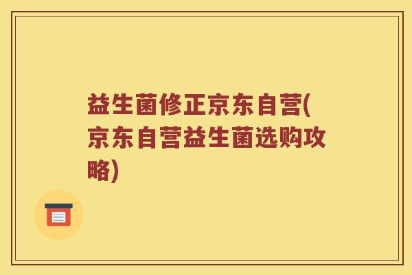 益生菌修正京东自营(京东自营益生菌选购攻略)