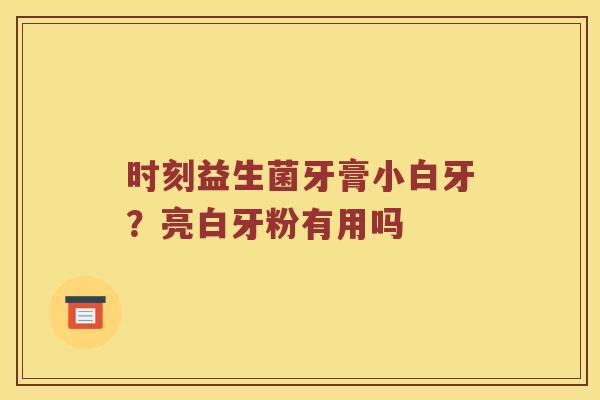 时刻益生菌牙膏小白牙？亮白牙粉有用吗