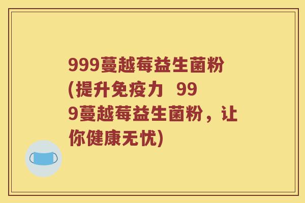999蔓越莓益生菌粉(提升免疫力  999蔓越莓益生菌粉，让你健康无忧)