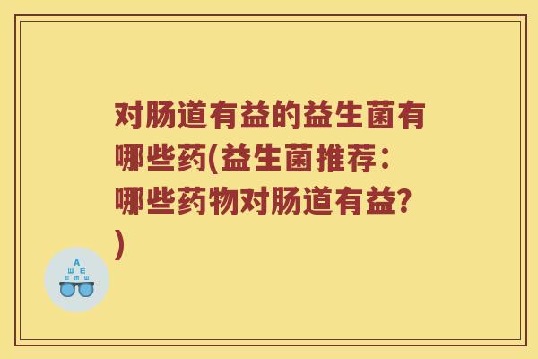 对肠道有益的益生菌有哪些药(益生菌推荐：哪些药物对肠道有益？)