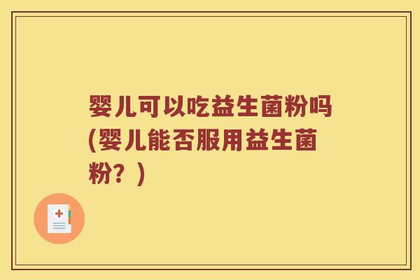 婴儿可以吃益生菌粉吗(婴儿能否服用益生菌粉？)