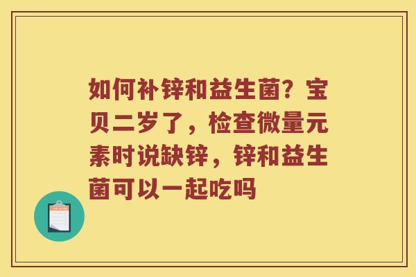 如何补锌和益生菌？宝贝二岁了，检查微量元素时说缺锌，锌和益生菌可以一起吃吗