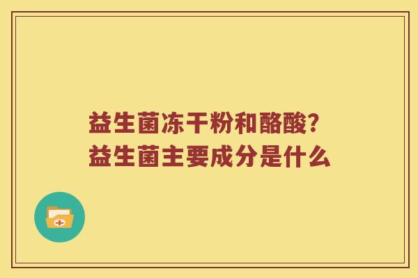 益生菌冻干粉和酪酸？益生菌主要成分是什么