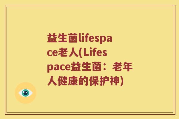 益生菌lifespace老人(Lifespace益生菌：老年人健康的保护神)