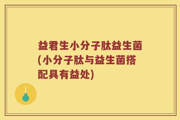 益君生小分子肽益生菌(小分子肽与益生菌搭配具有益处)