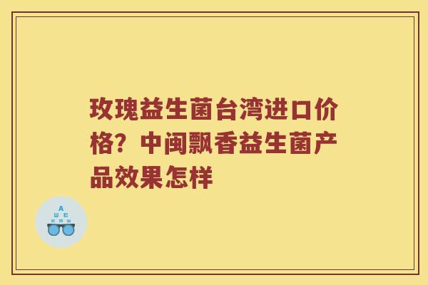 玫瑰益生菌台湾进口价格？中闽飘香益生菌产品效果怎样