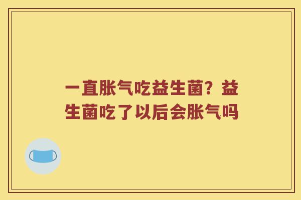 一直胀气吃益生菌？益生菌吃了以后会胀气吗