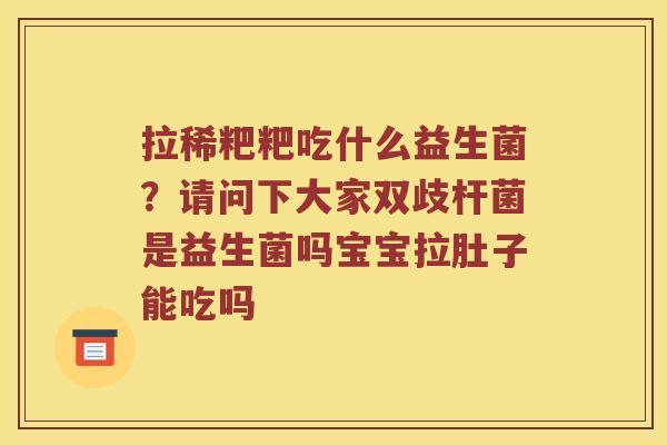 拉稀粑粑吃什么益生菌？请问下大家双歧杆菌是益生菌吗宝宝拉肚子能吃吗