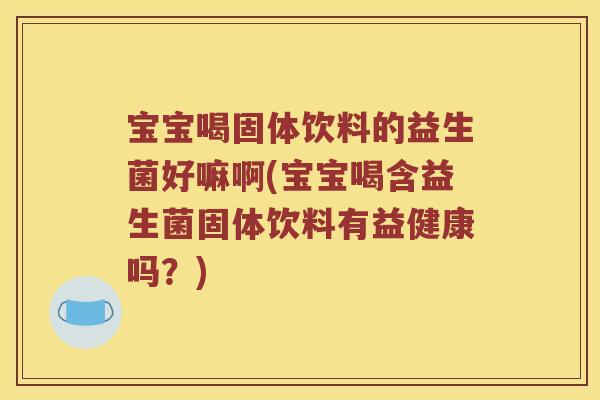 宝宝喝固体饮料的益生菌好嘛啊(宝宝喝含益生菌固体饮料有益健康吗？)