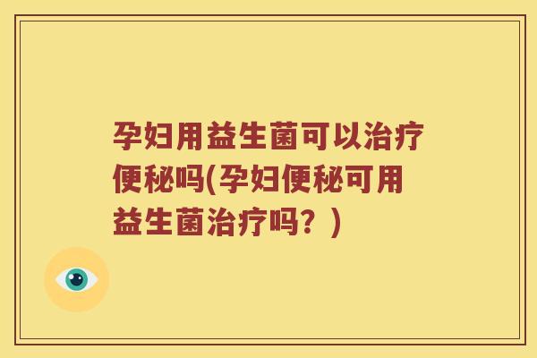 孕妇用益生菌可以治疗便秘吗(孕妇便秘可用益生菌治疗吗？)