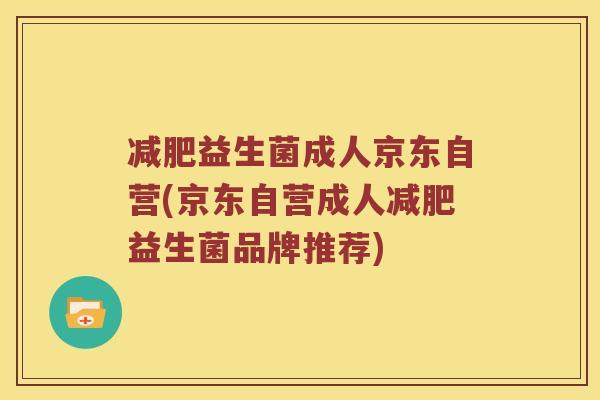 减肥益生菌成人京东自营(京东自营成人减肥益生菌品牌推荐)