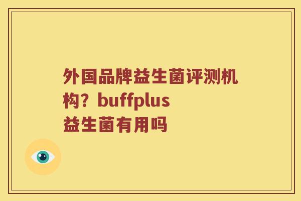 外国品牌益生菌评测机构？buffplus益生菌有用吗