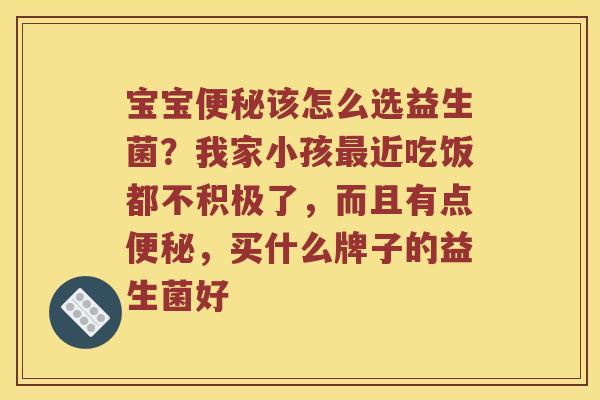 宝宝便秘该怎么选益生菌？我家小孩最近吃饭都不积极了，而且有点便秘，买什么牌子的益生菌好