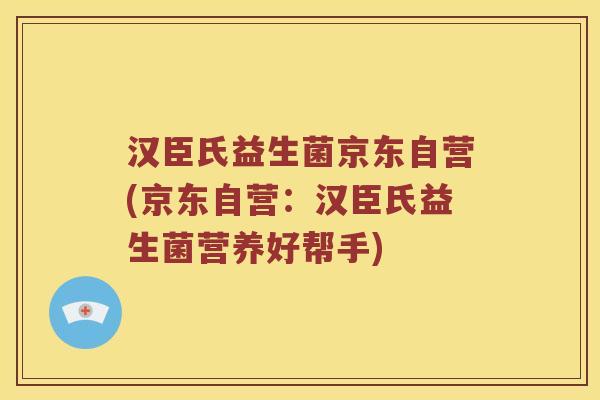 汉臣氏益生菌京东自营(京东自营：汉臣氏益生菌营养好帮手)
