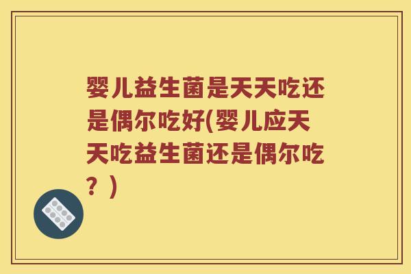 婴儿益生菌是天天吃还是偶尔吃好(婴儿应天天吃益生菌还是偶尔吃？)