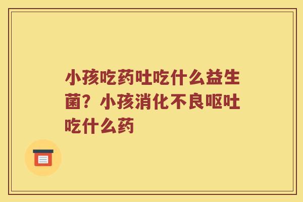 小孩吃药吐吃什么益生菌？小孩消化不良呕吐吃什么药