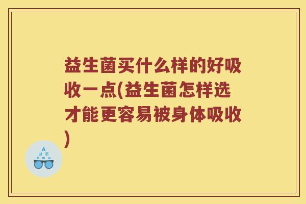 益生菌买什么样的好吸收一点(益生菌怎样选才能更容易被身体吸收)