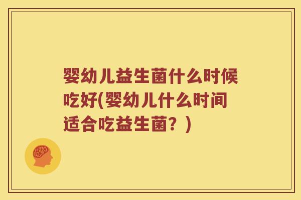 婴幼儿益生菌什么时候吃好(婴幼儿什么时间适合吃益生菌？)