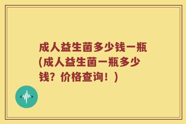成人益生菌多少钱一瓶(成人益生菌一瓶多少钱？价格查询！)