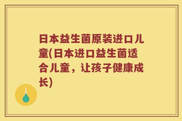 日本益生菌原装进口儿童(日本进口益生菌适合儿童，让孩子健康成长)