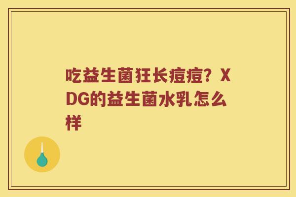 吃益生菌狂长痘痘？XDG的益生菌水乳怎么样