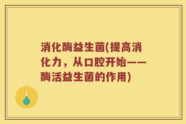 消化酶益生菌(提高消化力，从口腔开始——酶活益生菌的作用)