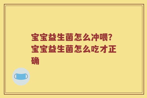 宝宝益生菌怎么冲喂?宝宝益生菌怎么吃才正确 宝宝益生菌怎么冲喂?宝宝益生菌怎么吃才正确