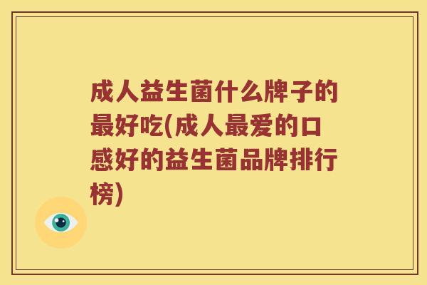 成人益生菌什么牌子的最好吃(成人最爱的口感好的益生菌品牌排行榜)