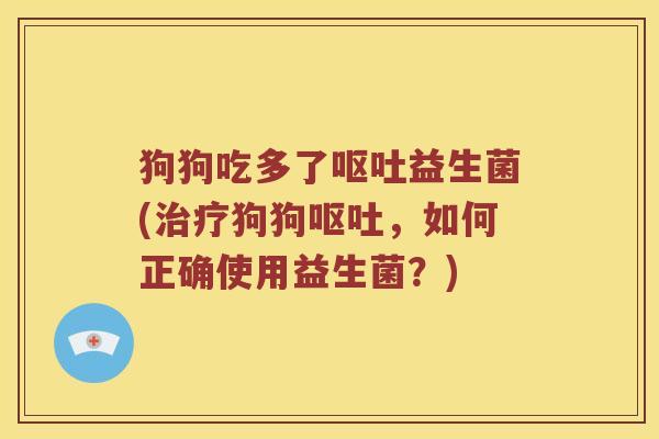 狗狗吃多了呕吐益生菌(治疗狗狗呕吐，如何正确使用益生菌？)