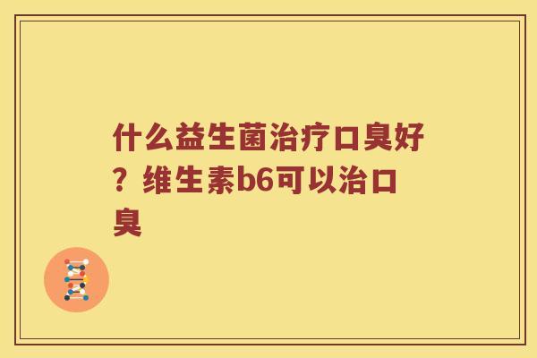 什么益生菌治疗口臭好？维生素b6可以治口臭