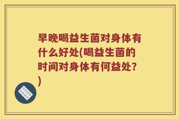 早晚喝益生菌对身体有什么好处(喝益生菌的时间对身体有何益处？)