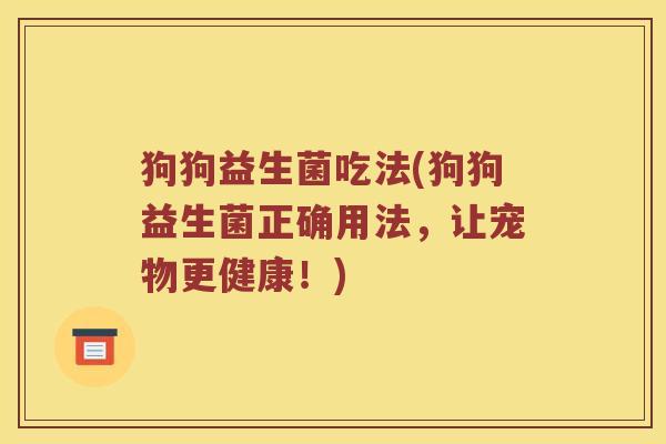 狗狗益生菌吃法(狗狗益生菌正确用法，让宠物更健康！)