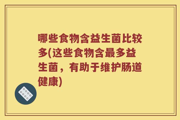 哪些食物含益生菌比较多(这些食物含最多益生菌，有助于维护肠道健康)