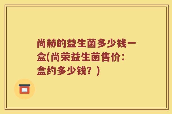 尚赫的益生菌多少钱一盒(尚荣益生菌售价：盒约多少钱？)