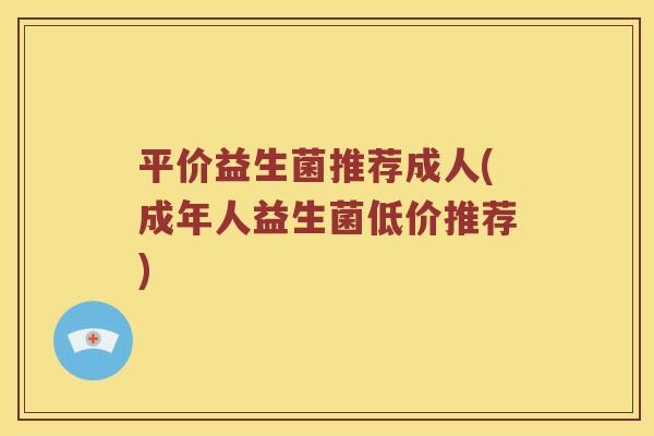 平价益生菌推荐成人(成年人益生菌低价推荐)