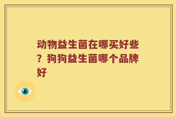 动物益生菌在哪买好些？狗狗益生菌哪个品牌好