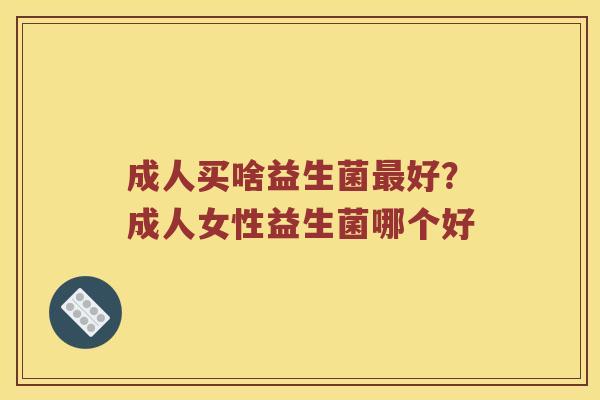 成人买啥益生菌最好？成人女性益生菌哪个好