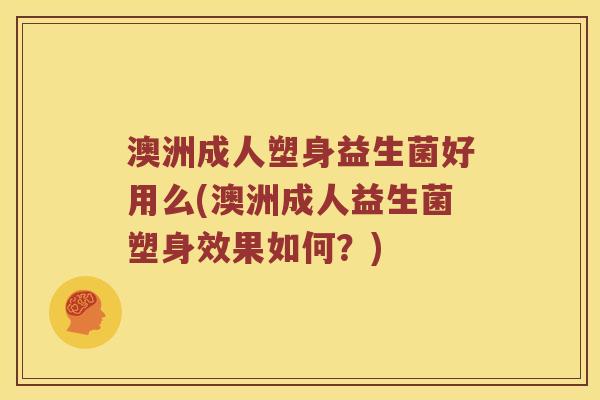 澳洲成人塑身益生菌好用么(澳洲成人益生菌塑身效果如何？)