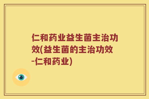 仁和药业益生菌主治功效(益生菌的主治功效-仁和药业)