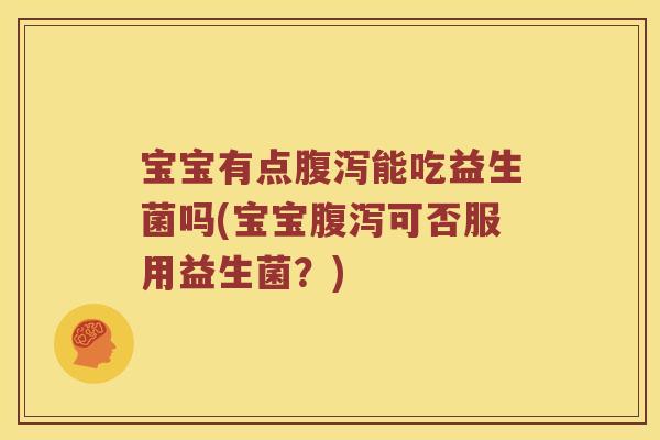 宝宝有点腹泻能吃益生菌吗(宝宝腹泻可否服用益生菌？)