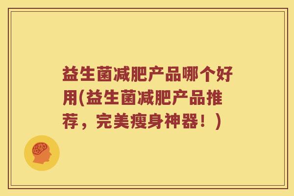 益生菌减肥产品哪个好用(益生菌减肥产品推荐，完美瘦身神器！)