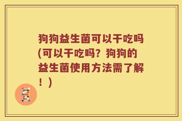 狗狗益生菌可以干吃吗(可以干吃吗？狗狗的益生菌使用方法需了解！)