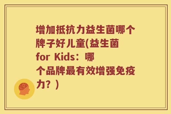 增加抵抗力益生菌哪个牌子好儿童(益生菌 for Kids：哪个品牌最有效增强免疫力？)